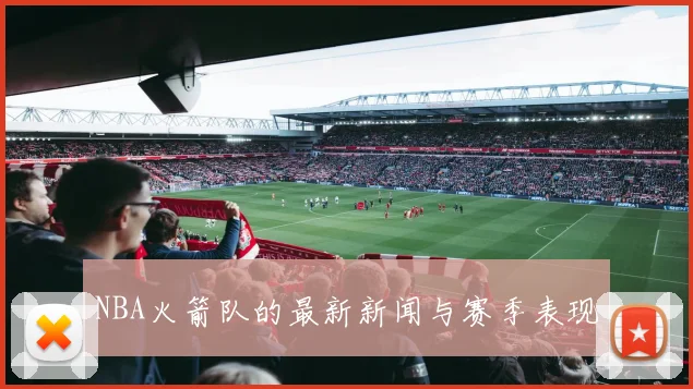NBA火箭队的最新新闻与赛季表现