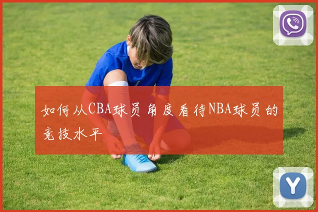 如何从CBA球员角度看待NBA球员的竞技水平