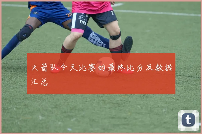 火箭队今天比赛的最终比分及数据汇总