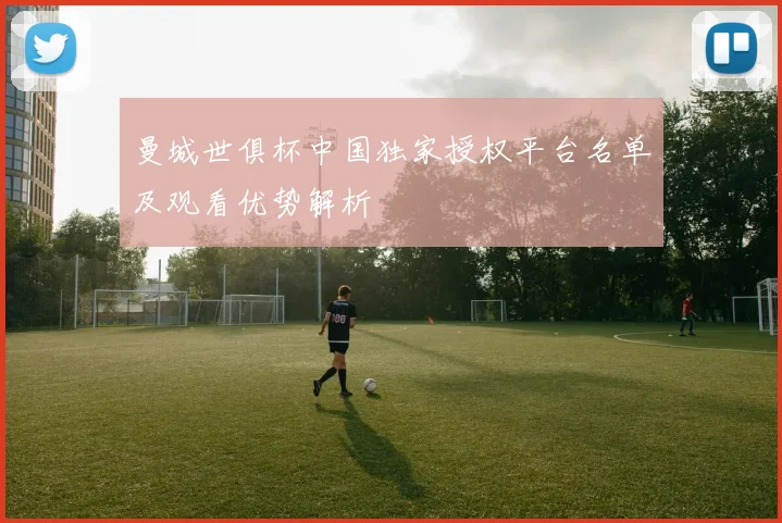 曼城世俱杯中国独家授权平台名单及观看优势解析