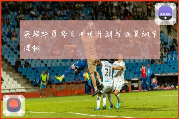 英超球员每日训练计划与恢复细节揭秘