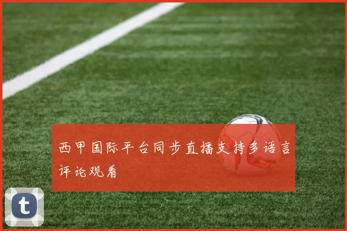 西甲国际平台同步直播支持多语言评论观看