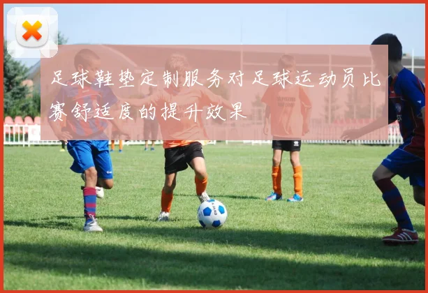 足球鞋垫定制服务对足球运动员比赛舒适度的提升效果