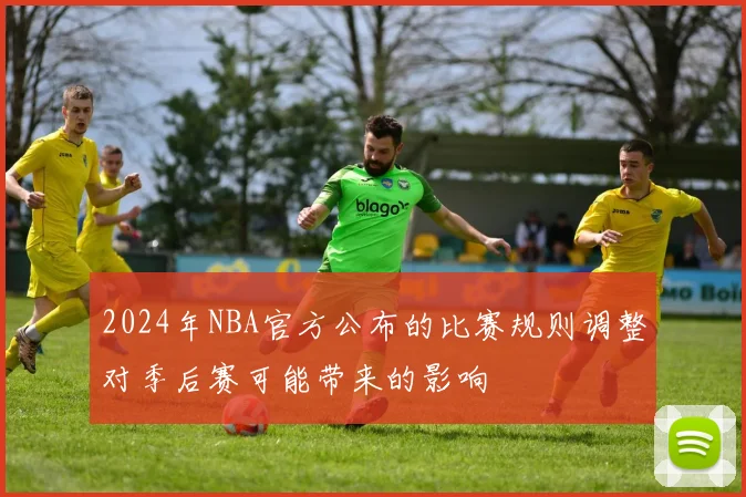 2024年NBA官方公布的比赛规则调整对季后赛可能带来的影响