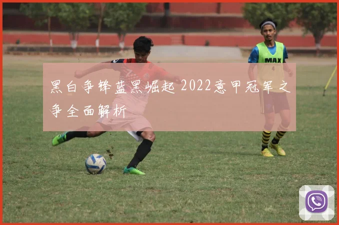 黑白争锋蓝黑崛起 2022意甲冠军之争全面解析