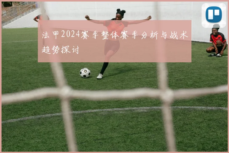 法甲2024赛季整体赛季分析与战术趋势探讨