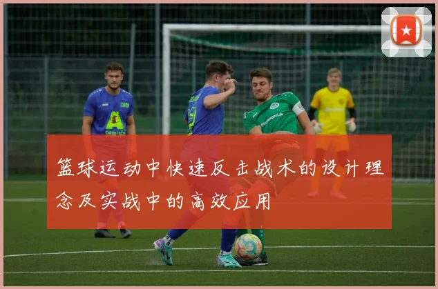 篮球运动中快速反击战术的设计理念及实战中的高效应用