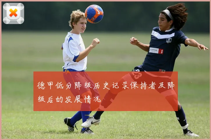 德甲低分降级历史记录保持者及降级后的发展情况