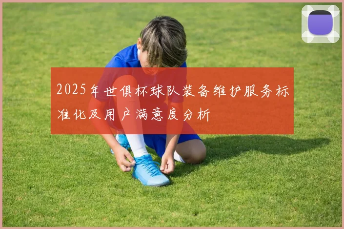 2025年世俱杯球队装备维护服务标准化及用户满意度分析