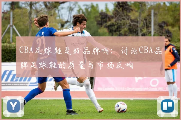 CBA足球鞋是好品牌吗：讨论CBA品牌足球鞋的质量与市场反响