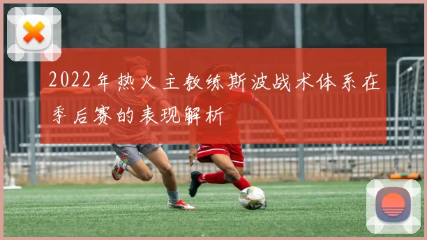 2022年热火主教练斯波战术体系在季后赛的表现解析