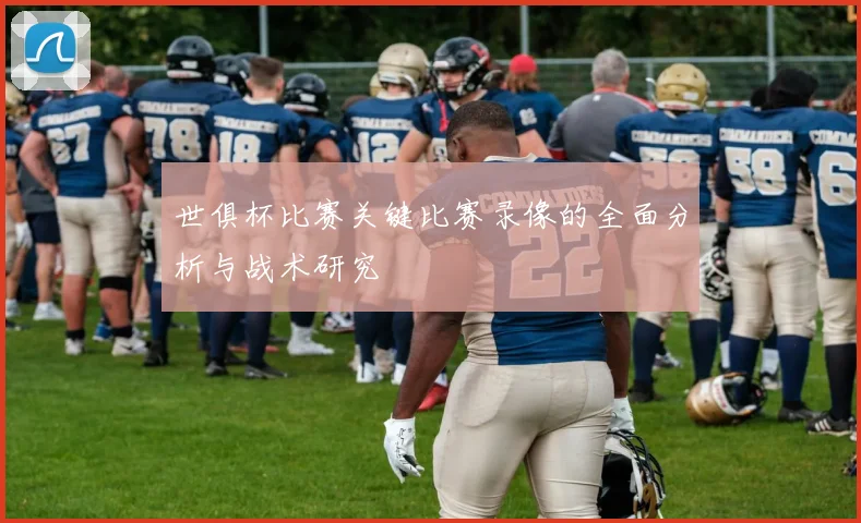 世俱杯比赛关键比赛录像的全面分析与战术研究