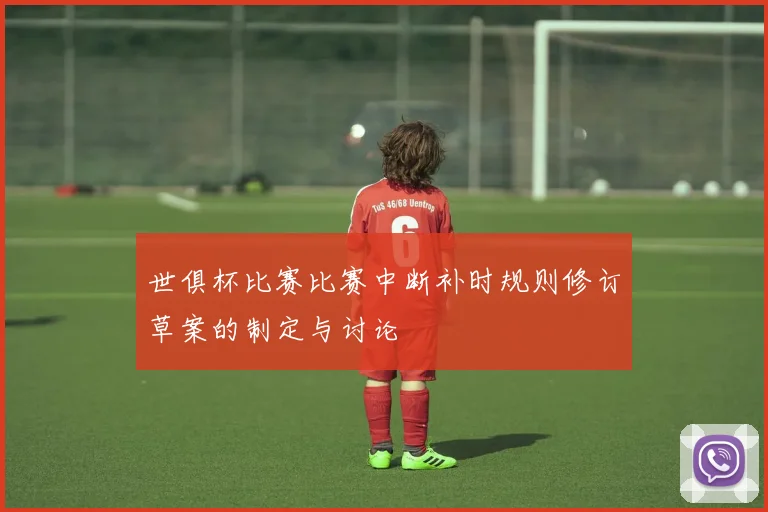 世俱杯比赛比赛中断补时规则修订草案的制定与讨论